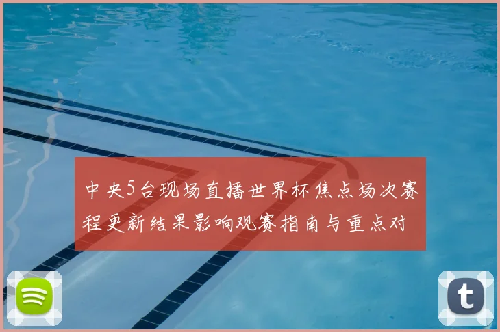 中央5台现场直播世界杯焦点场次赛程更新结果影响观赛指南与重点对阵信息