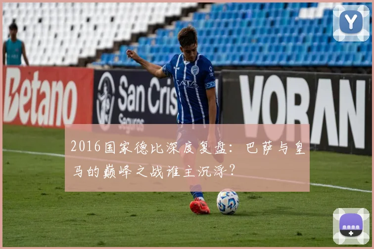 2016国家德比深度复盘：巴萨与皇马的巅峰之战谁主沉浮？