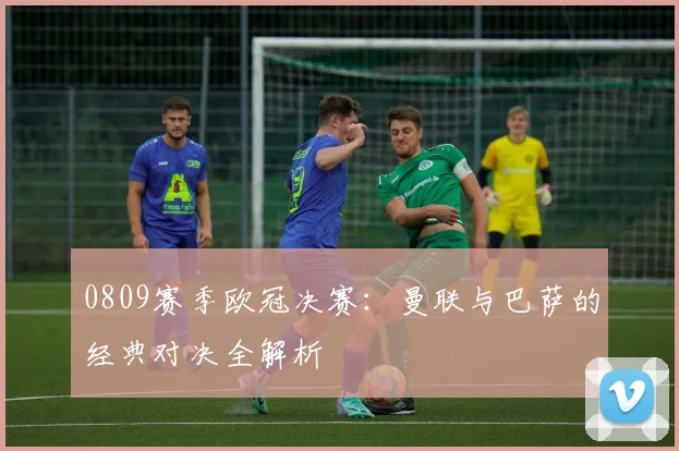 0809赛季欧冠决赛：曼联与巴萨的经典对决全解析