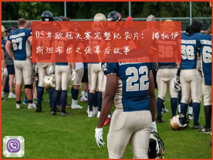 05年欧冠决赛完整纪录片：揭秘伊斯坦布尔之夜幕后故事