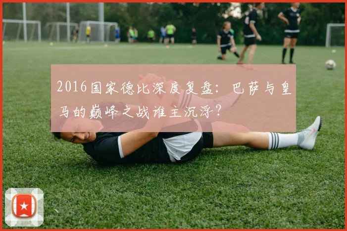 2016国家德比深度复盘：巴萨与皇马的巅峰之战谁主沉浮？