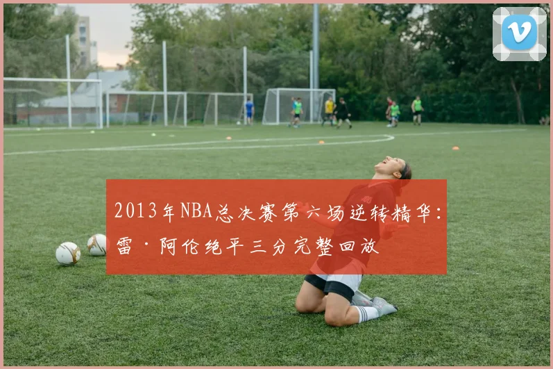 2013年NBA总决赛第六场逆转精华：雷·阿伦绝平三分完整回放