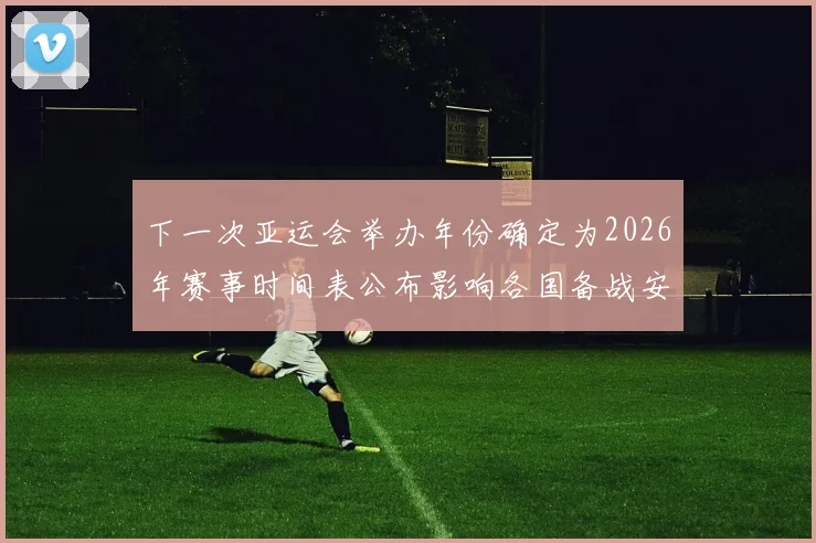 下一次亚运会举办年份确定为2026年赛事时间表公布影响各国备战安排