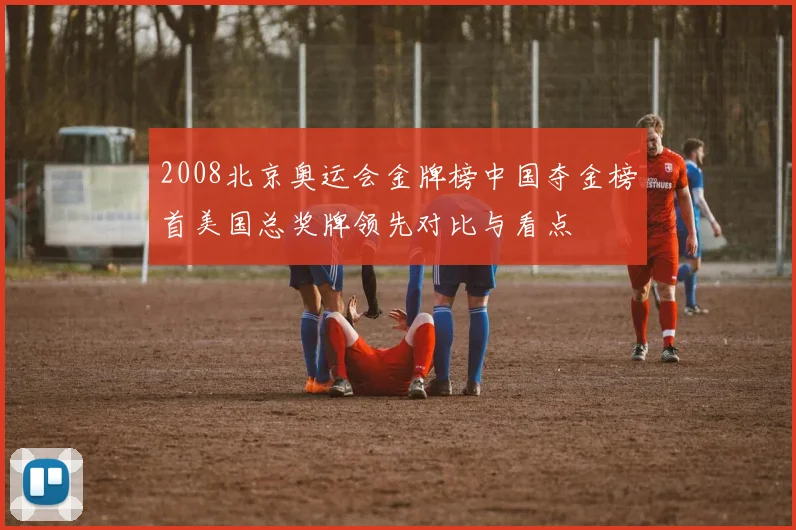 2008北京奥运会金牌榜中国夺金榜首美国总奖牌领先对比与看点