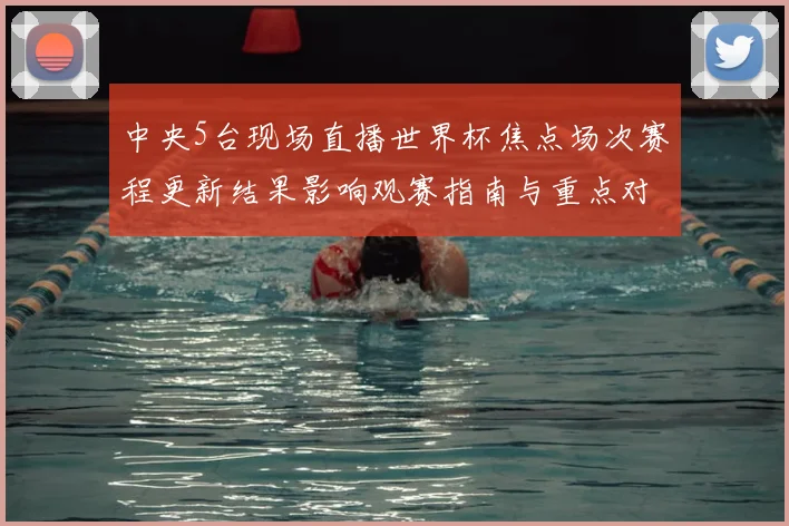 中央5台现场直播世界杯焦点场次赛程更新结果影响观赛指南与重点对阵信息