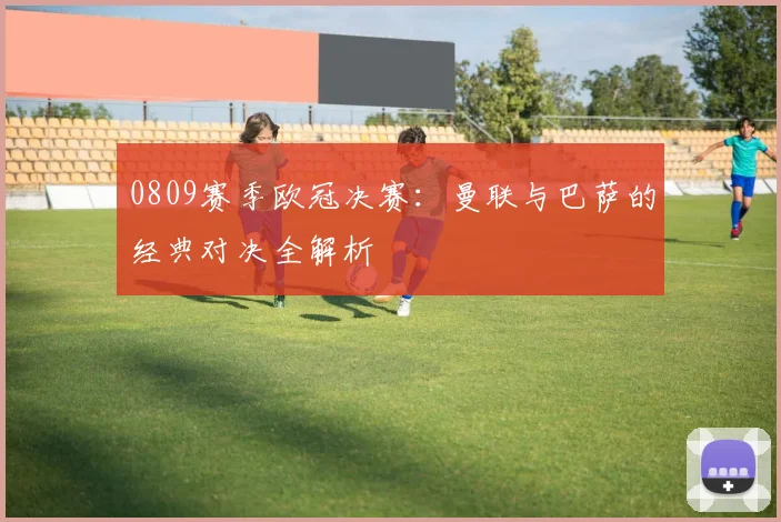 0809赛季欧冠决赛：曼联与巴萨的经典对决全解析