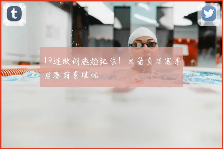 19连败创尴尬纪录！火箭负活塞季后赛前景堪忧