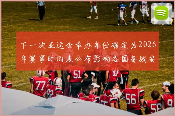 下一次亚运会举办年份确定为2026年赛事时间表公布影响各国备战安排