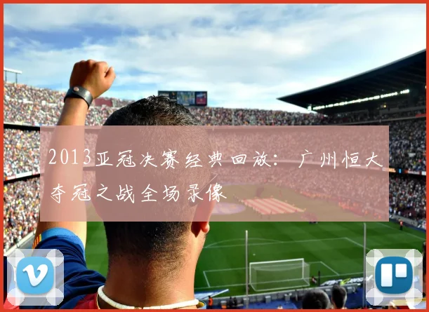 2013亚冠决赛经典回放：广州恒大夺冠之战全场录像