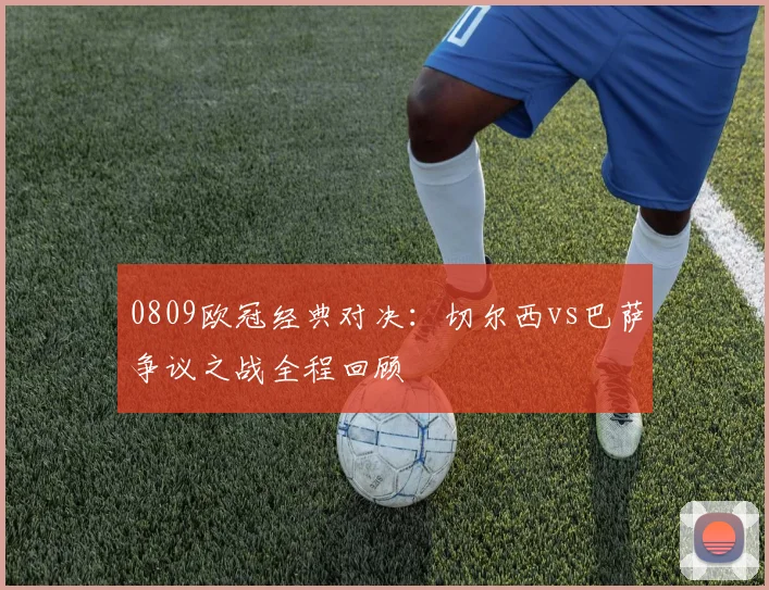 0809欧冠经典对决：切尔西vs巴萨争议之战全程回顾