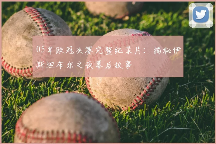 05年欧冠决赛完整纪录片：揭秘伊斯坦布尔之夜幕后故事