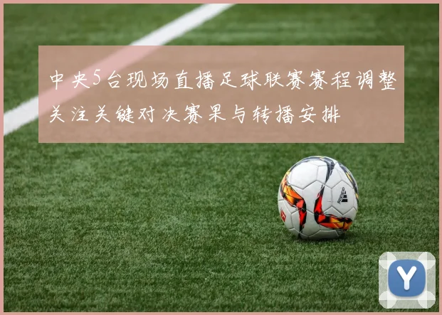 中央5台现场直播足球联赛赛程调整关注关键对决赛果与转播安排