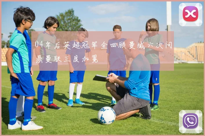 04年后英超冠军全回顾曼城六次问鼎曼联三度加冕